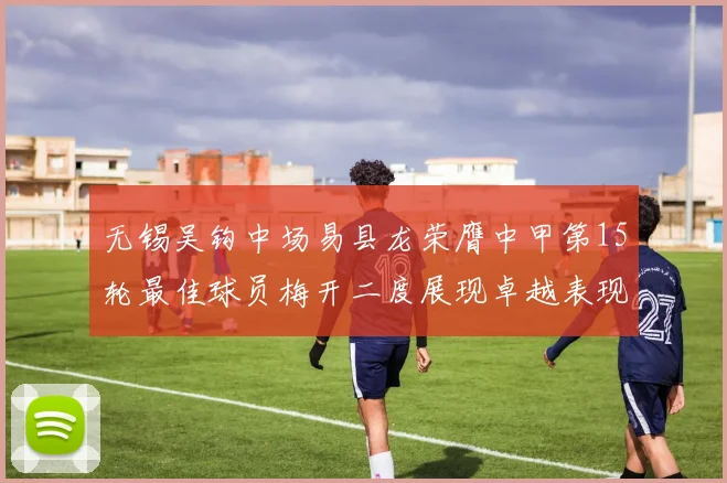 无锡吴钩中场易县龙荣膺中甲第15轮最佳球员梅开二度展现卓越表现