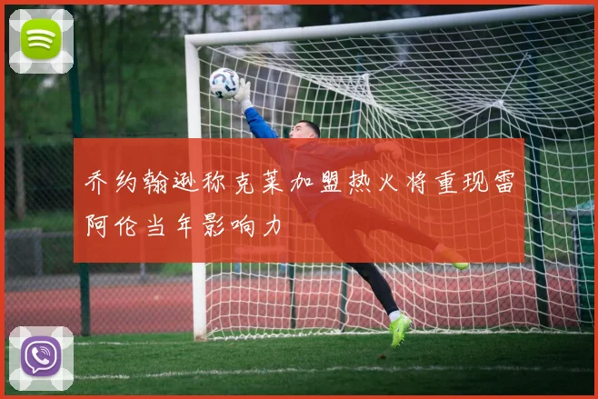 乔约翰逊称克莱加盟热火将重现雷阿伦当年影响力